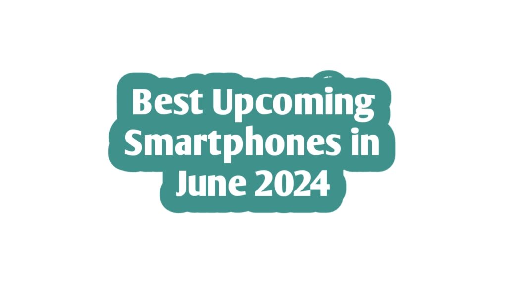 Best Upcoming Smartphones in June 2024